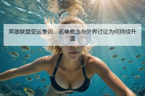 英雄联盟亚运集训：名单悬念与外界讨论为何持续升温